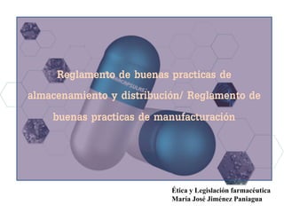 Reglamento de buenas practicas de
almacenamiento y distribución/ Reglamento de
buenas practicas de manufacturación
Ética y Legislación farmacéutica
María José Jiménez Paniagua
 