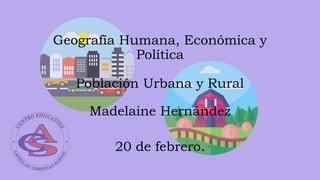 Geografía Humana, Económica y
Política
Población Urbana y Rural
Madelaine Hernández
20 de febrero.
 