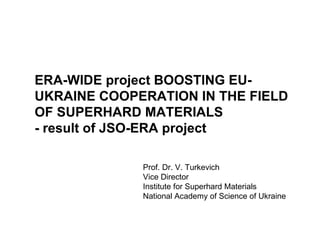 Prof. Dr. V. Turkevich Vice Director Institute for Superhard Materials National Academy of Science of Ukraine ERA-WIDE project BOOSTING EU-UKRAINE COOPERATION IN THE FIELD OF SUPERHARD MATERIALS  - result of JSO-ERA project 