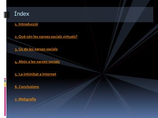 1. Introducció
2. Què són les xarxes socials virtuals?
3. Ús de les xarxes socials
4. Abús a les xarxes socials
5. La intimitat a Internet
6. Conclusions
7. Webgrafía
Índex
 