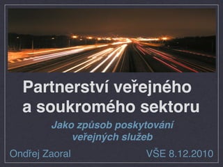 Partnerství veřejného
  a soukromého sektoru
        Jako způsob poskytování
            veřejných služeb
Ondřej Zaoral            VŠE 8.12.2010
 