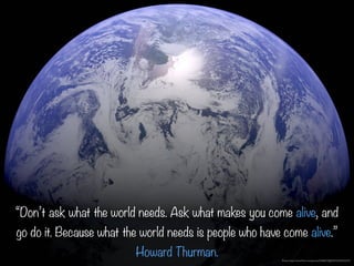 Photo: https://www.ﬂickr.com/photos/53460575@N03/32559435274/
“Don’t ask what the world needs. Ask what makes you come alive, and
go do it. Because what the world needs is people who have come alive.”
Howard Thurman.
 