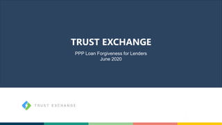 TRUST EXCHANGE
PPP Loan Forgiveness for Lenders
June 2020
 