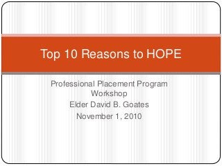 Professional Placement Program
Workshop
Elder David B. Goates
November 1, 2010
Top 10 Reasons to HOPE
 