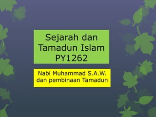Sejarah dan
Tamadun Islam
PY1262
Nabi Muhammad S.A.W.
dan pembinaan Tamadun
 