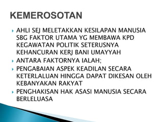  AHLI SEJ MELETAKKAN KESILAPAN MANUSIA
SBG FAKTOR UTAMA YG MEMBAWA KPD
KEGAWATAN POLITIK SETERUSNYA
KEHANCURAN KERJ BANI UMAYYAH
 ANTARA FAKTORNYA IALAH;
 PENGABAIAN ASPEK KEADILAN SECARA
KETERLALUAN HINGGA DAPAT DIKESAN OLEH
KEBANYAKAN RAKYAT
 PENGHAKISAN HAK ASASI MANUSIA SECARA
BERLELUASA
 