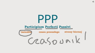 PPPParticipium Perfecti Passivi
imiesłów czasu przeszłego strony biernej
 