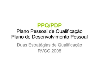 PPQ/PDP Plano Pessoal de Qualificação Plano de Desenvolvimento Pessoal Duas Estratégias de Qualificação RVCC 2008 