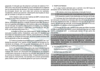 11.00
preparado. A instrução que não observar o princípio do realismo (T 21-
250) corre o risco de tornar-se artificial e pouco orientada para os objetivos
que os instruendos têm de alcançar. Os meios auxiliares e os exercícios
de simulação devem dar uma visão bem próxima da realidade,
visualizando, sempre que possível, o desempenho das funções em situa-
ção de combate ou de apoio ao combate.
4) Em relação a cada uma das matérias da QMP, o instrutor deve-
rá adotar os seguintes procedimentos:
a) analisar os assuntos e as sugestões para objetivos interme-
diários, procurando identificar a relação existente entre eles. Os assun-
tos e as sugestões para objetivos intermediários são poderosos auxilia-
res da instrução. Os objetivos intermediários fornecem uma orientação
segura sobre como conduzir o militar para o domínio dos OII; são, por-
tanto, pré-requisitos para esses OII; e
b) analisar os OII em seu tríplice aspecto: tarefa, condições de
execução e padrão mínimo. Estabelecer, para cada OII, aquele(s) que
deverá(ão) ser executado(s) pelos militares, individualmente ou em equi-
pe; analisar as condições de execução, de forma a poder torná-las real-
mente aplicáveis na fase de avaliação.
5) Todas as questões levantadas quanto à adequação das “con-
dições de execução” e do “padrão mínimo” deverão ser levadas ao Co-
mandante da Unidade, a fim de que ele, assessorado pelo S3, decida
sobre as modificações a serem introduzidas no planejamento inicial.
6) Os OII relacionados à área afetiva são desenvolvidos durante
toda a fase e não estão necessariamente relacionados a um assunto ou
matéria, mas devem ser alcançados em conseqüência de situações
criadas pelos instrutores no decorrer da instrução, bem como de todas
as vivências do Soldado no ambiente militar. O desenvolvimento de ati-
tudes apóia-se, basicamente, nos exemplos de conduta apresentados
pelos chefes e pares, no ambiente global em que ocorre a instrução.
5. TEMPO ESTIMADO
a. A carga horária estimada para o período é de 320 horas de
atividades diurnas distribuídas da seguinte maneira:
1) 88 (oitenta e oito) horas destinadas à Instrução Comum;
2)168(centoesessentaeoito)horasdestinadasàInstruçãoPeculiar;e
3) 64 (sessenta e quatro) horas destinadas aos Serviços de Escala.
b. O emprego das horas destinadas aos Serviços de Escala deverá
ser otimizado no sentido de contemplar além das atividades de serviços
de escala, propriamente ditas, as relativas à manutenção do aquartela-
mento, recuperação da instrução de Armamento, Munição e Tiro e ou-
tras atividades de natureza conjuntural imposta à OM.
c. A Direção de Instrução, condicionada pelas servidões impostas
por alguns dos OII da FIIQ, deverá prever atividades noturnas com carga
horária compatível com a consecução destes OII por parte dos
instruendos.
d. Tendo em vista os recursos disponíveis na OM, as características
e o nível da aprendizagem dos militares, bem como outros fatores que
porventura possam interferir no desenvolvimento da instrução, poderá o
Comandante, Chefe ou Diretor da OM alterar as previsões de
carga horária discriminada no presente PP, mas mantendo sempre
a prioridade para o CFC.
6. VALIDAÇÃO DO PPQ 02/2
Conforme prescrito no PPB/1 e SIVALI/PP.
7. ESTRUTURA DO PPQ 02/2
a. O PP está organizado de modo a reunir, tanto quanto possível, a
instrução prevista para um cargo ou conjunto de cargos afins de uma
mesma QMP. Esta instrução corresponde a uma ou mais matérias. Os
conteúdos de cada matéria são assuntos que a compõem. Para cada
assunto, apresenta-se uma ou mais sugestão(ões) de objetivo(s)
intermediário(s), que têm a finalidade de apenas orientar o instrutor. A
um conjunto de assuntos pode corresponder um ou mais OII.
 