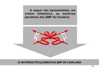 19.00
III. MATÉRIAS PECULIARESDAS QMP DE CAVALARIA
A seguir são apresentadas, em
ordem alfabética, as matérias
peculiares das QMP de Cavalaria.
 