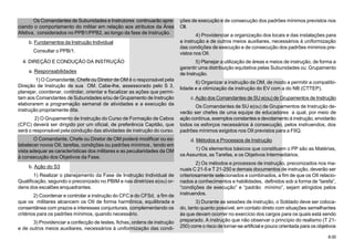 8.00
Os Comandantes de Subunidades e Instrutores continuarão apre-
ciando o comportamento do militar em relação aos atributos da Área
Afetiva, considerados no PPB1/PPB2, ao longo da fase de Instrução.
b. Fundamentos da Instrução Individual
Consultar o PPB/1.
4. DIREÇÃO E CONDUÇÃO DA INSTRUÇÃO
a. Responsabilidades
1) O Comandante, Chefe ou Diretor de OM é o responsável pela
Direção de Instrução de sua OM. Cabe-lhe, assessorado pelo S 3,
planejar, coordenar, controlar, orientar e fiscalizar as ações que permi-
tam aos Comandantes de Subunidades e/ou de Grupamento de Instrução
elaborarem a programação semanal de atividades e a execução da
instrução propriamente dita.
2) O Grupamento de Instrução do Curso de Formação de Cabos
(CFC) deverá ser dirigido por um oficial, de preferência Capitão, que
será o responsável pela condução das atividades de instrução do curso.
O Comandante, Chefe ou Diretor de OM poderá modificar ou es-
tabelecer novos OII, tarefas, condições ou padrões mínimos , tendo em
vista adequar as características dos militares e as peculiaridades da OM
à consecução dos Objetivos da Fase.
b. Ação do S3
1) Realizar o planejamento da Fase de Instrução Individual de
Qualificação, segundo o preconizado no PBIM e nas diretrizes e(ou) or-
dens dos escalões enquadrantes.
2) Coordenar e controlar a instrução do CFC e do CFSd, a fim de
que os militares alcancem os OII de forma harmônica, equilibrada e
consentânea com prazos e interesses conjunturais, complementando os
critérios para os padrões mínimos, quando necessário.
3) Providenciar a confecção de testes, fichas, ordens de instrução
e de outros meios auxiliares, necessários à uniformização das condi-
ções de execução e de consecução dos padrões mínimos previstos nos
OII.
4) Providenciar a organização dos locais e das instalações para
a instrução e de outros meios auxiliares, necessários à uniformização
das condições de execução e de consecução dos padrões mínimos pre-
vistos nos OII.
5) Planejar a utilização de áreas e meios de instrução, de forma a
garantir uma distribuição equitativa pelas Subunidades ou Grupamento
de Instrução.
6) Organizar a instrução da OM, de modo a permitir a compatibi-
lidade e a otimização da instrução do EV com a do NB (CTTEP).
c.Ação dos Comandantes de SU e(ou) de Grupamentos de Instrução
Os Comandantes de SU e(ou) de Grupamentos de Instrução de-
verão ser chefes de uma equipe de educadores a qual, por meio de
ação contínua, exemplos constantes e devotamento à instrução, envidarão
todos os esforços necessários à consecução, pelos instruendos, dos
padrões mínimos exigidos nos OII previstos para a FIIQ.
d. Métodos e Processos de Instrução
1) Os elementos básicos que constituem o PP são as Matérias,
os Assuntos, as Tarefas, e os Objetivos Intermediários.
2) Os métodos e processos de instrução, preconizados nos ma-
nuais C 21-5 e T 21-250 e demais documentos de instrução, deverão ser
criteriosamente selecionados e combinados, a fim de que os OII relacio-
nados a conhecimentos e habilidades, definidos sob a forma de “tarefa”,
“condições de execução” e “padrão mínimo”, sejam atingidos pelos
instruendos.
3) Durante as sessões de instrução, o Soldado deve ser coloca-
do, tanto quanto possível, em contato direto com situações semelhantes
às que devam ocorrer no exercício dos cargos para os quais está sendo
preparado. A instrução que não observar o princípio do realismo (T 21-
250) corre o risco de tornar-se artificial e pouco orientada para os objetivos
 