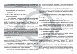 9.009.00
Os Comandantes de Subunidades e Instrutores continuarão apre-
ciando o comportamento do militar em relação aos atributos da Área
Afetiva considerados no PPB1/PPB2, ao longo da fase de Instrução.
b. Fundamentos da Instrução Individual
Consultar o PPB/1.
4. DIREÇÃO E CONDUÇÃO DA INSTRUÇÃO
a. Responsabilidades
1) O Comandante , Chefe ou Diretor de OM é o responsável pela
Direção de Instrução de sua OM. Cabe-lhe, assessorado pelo S 3,
planejar, coordenar, controlar, orientar e fiscalizar as ações que permi-
tam ao(s) Comandante(s) de Subunidade(s) e/ou de Grupamentos de
Instrução elaborar a programação semanal de atividades e a execução
da instrução propriamente dita.
2) O Grupamento de Instrução do Curso de Formação de Cabos
(CFC) deverá ser dirigido por um oficial, de preferência Capitão, que
será o responsável pela condução das atividades de instrução do curso.
O Comandante, Chefe ou Diretor de OM poderá modificar ou es-
tabelecer novos OII, tarefas, condições ou padrões mínimos , tendo em
vista adequar as características dos militares e as peculiaridades da OM
à consecução dos Objetivos da Fase.
b. Ação do S3
1) Realizar o planejamento da Fase de Instrução Individual de
Qualificação, segundo o preconizado no PIM-COTER e nas diretrizes e/
ou ordens dos escalões enquadrantes.
2) Coordenar e controlar a instrução do CFC e do CFSd, a fim de
que os militares alcancem os OII de forma harmônica, equilibrada e
consentânea com prazos e interesses conjunturais, complementando os
critérios para os padrões mínimos, quando necessário.
3) Providenciar a confecção de testes, fichas, ordens de instrução
e de outros meios auxiliares, necessários à uniformização das condi-
ções de execução e de consecução dos padrões mínimos previstos nos
OII.
4) Providenciar a organização dos locais e das instalações para
a instrução e de outros meios auxiliares, necessários à uniformização
das condições de execução e de consecução dos padrões mínimos pre-
vistos nos OII.
5) Planejar a utilização de áreas e meios de instrução, de forma a
garantir uma distribuição equitativa pelas Subunidades ou Grupamentos
de Instrução.
6) Organizar a instrução da OM, de modo a permitir a compatibi-
lidade e a otimização da instrução do EV com a do NB (CTTEP).
c.Ação dos Comandantes de SU e/ou de Grupamentos de Instrução
Os Comandantes de SU e/ou de Grupamentos de Instrução deve-
rão ser chefes de uma equipe de educadores, a qual, por meio de ação
contínua , exemplos constantes e devotamento à instrução, envidará to-
dos os esforços necessários à consecução, pelos instruendos, dos pa-
drões mínimos exigidos nos OII previstos para a FIIQ.
d. Métodos e Processos de Instrução
1) Os elementos básicos que constituem o PP são as Matérias,
osAssuntos, as Tarefas e os Objetivos Intermediários.
2) Os métodos e processos de instrução preconizados nos ma-
nuais C 21-5 e T 21-250 e nos demais documentos de instrução deverão
ser criteriosamente selecionados e combinados, a fim de que os OII rela-
cionados a conhecimentos e habilidades, e definidos sob a forma de
“tarefa”, “condições de execução” e “padrão mínimo”, sejam atingidos
pelos instruendos.
3) Durante as sessões de instrução, o Soldado deve ser coloca-
do, tanto quanto possível, em contato direto com situações semelhantes
às que devam ocorrer no exercício dos cargos para os quais está sendo
preparado. A instrução que não observar o princípio do realismo (T 21-
 