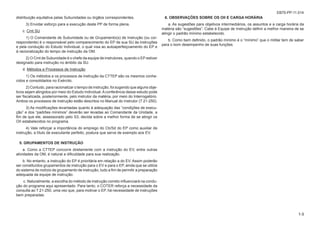 EB70-PP-11.014
1-3
distribuição equitativa pelas Subunidades ou órgãos correspondentes.
3) Envidar esforço para a execução deste PP de forma plena.
c. Cmt SU
1) O Comandante de Subunidade ou de Grupamento(s) de Instrução (ou cor-
respondente) é o responsável pelo comparecimento do EP de sua SU às instruções
e pela condução do Estudo Individual, o qual visa ao autoaperfeiçoamento do EP e
à racionalização do tempo de instrução da OM.
2) O Cmt de Subunidade é o chefe da equipe de instrutores, quando o EP estiver
designado para instrução no âmbito da SU.
d. Métodos e Processos de Instrução
1) Os métodos e os processos de instrução da CTTEP são os mesmos conhe-
cidos e consolidados no Exército.
2) Contudo, para racionalizar o tempo de instrução, foi sugerido que alguns obje-
tivos sejam atingidos por meio do Estudo Individual.Aconferência desse estudo pode
ser fiscalizada, posteriormente, pelo instrutor da matéria, por meio do Interrogatório.
Ambos os processos de instrução estão descritos no Manual do Instrutor (T 21-250).
3) As modificações levantadas quanto à adequação das “condições de execu-
ção” e dos “padrões mínimos” deverão ser levadas ao Comandante da Unidade, a
fim de que ele, assessorado pelo S3, decida sobre a melhor forma de se atingir os
OII estabelecidos no programa.
4) Vale reforçar a importância do emprego do Cb/Sd do EP como auxiliar de
instrução, a título de executante perfeito, postura que serve de exemplo aos EV.
5. GRUPAMENTOS DE INSTRUÇÃO
a. Como a CTTEP concorre diretamente com a instrução do EV, entre outras
atividades da OM, é natural a dificuldade para sua realização.
b. No entanto, a instrução do EP é prioritária em relação a do EV. Assim poderão
ser constituídos grupamentos de instrução para o EV e para o EP, ainda que se utilize
do sistema de rodízio de grupamento de instrução, tudo a fim de permitir a preparação
adequada da equipe de instrução.
c. Naturalmente, a escolha do método de instrução correto influenciará na condu-
ção do programa aqui apresentado. Para tanto, o COTER reforça a necessidade da
consulta ao T 21-250, uma vez que, para motivar o EP, há necessidade de instruções
bem preparadas.
6. OBSERVAÇÕES SOBRE OS OII E CARGA HORÁRIA
a. As sugestões para objetivos intermediários, os assuntos e a carga horária da
matéria são “sugestões”. Cabe à Equipe de Instrução definir a melhor maneira de se
atingir o padrão mínimo estabelecido.
b. Como bem definido, o padrão mínimo é o “mínimo” que o militar tem de saber
para o bom desempenho de suas funções.
 
