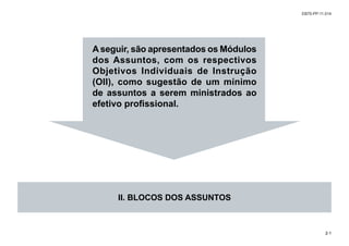 EB70-PP-11.014
2-1
Aseguir, são apresentados os Módulos
dos Assuntos, com os respectivos
Objetivos Individuais de Instrução
(OII), como sugestão de um mínimo
de assuntos a serem ministrados ao
efetivo profissional.
II. BLOCOS DOS ASSUNTOS
 