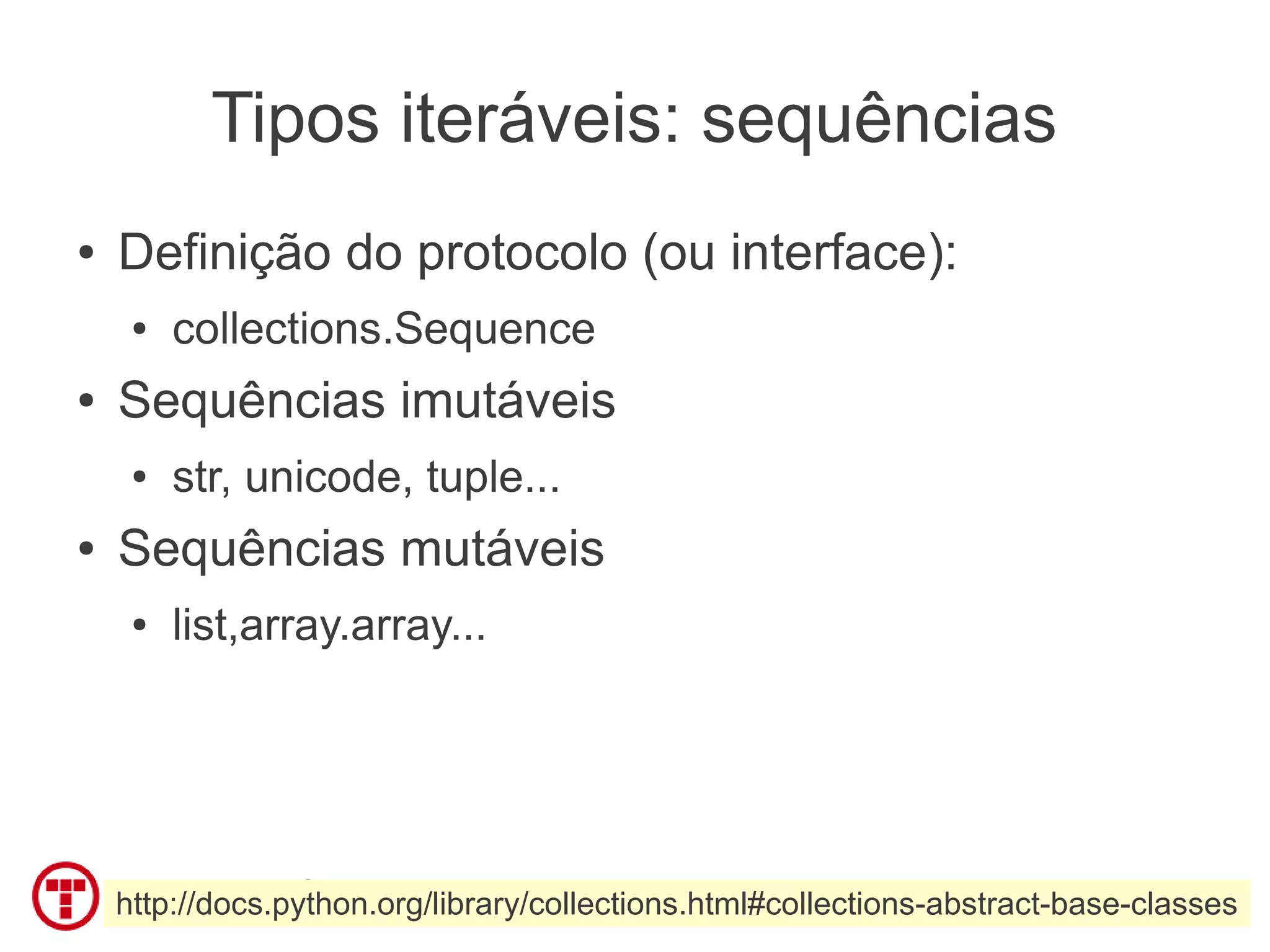 Tipos iteráveis: sequências
●   Definição do protocolo (ou interface):
     ●   collections.Sequence
●   Sequências imutáveis
     ●   str, unicode, tuple...
●   Sequências mutáveis
     ●   list,array.array...




    http://docs.python.org/library/collections.html#collections-abstract-base-classes
 