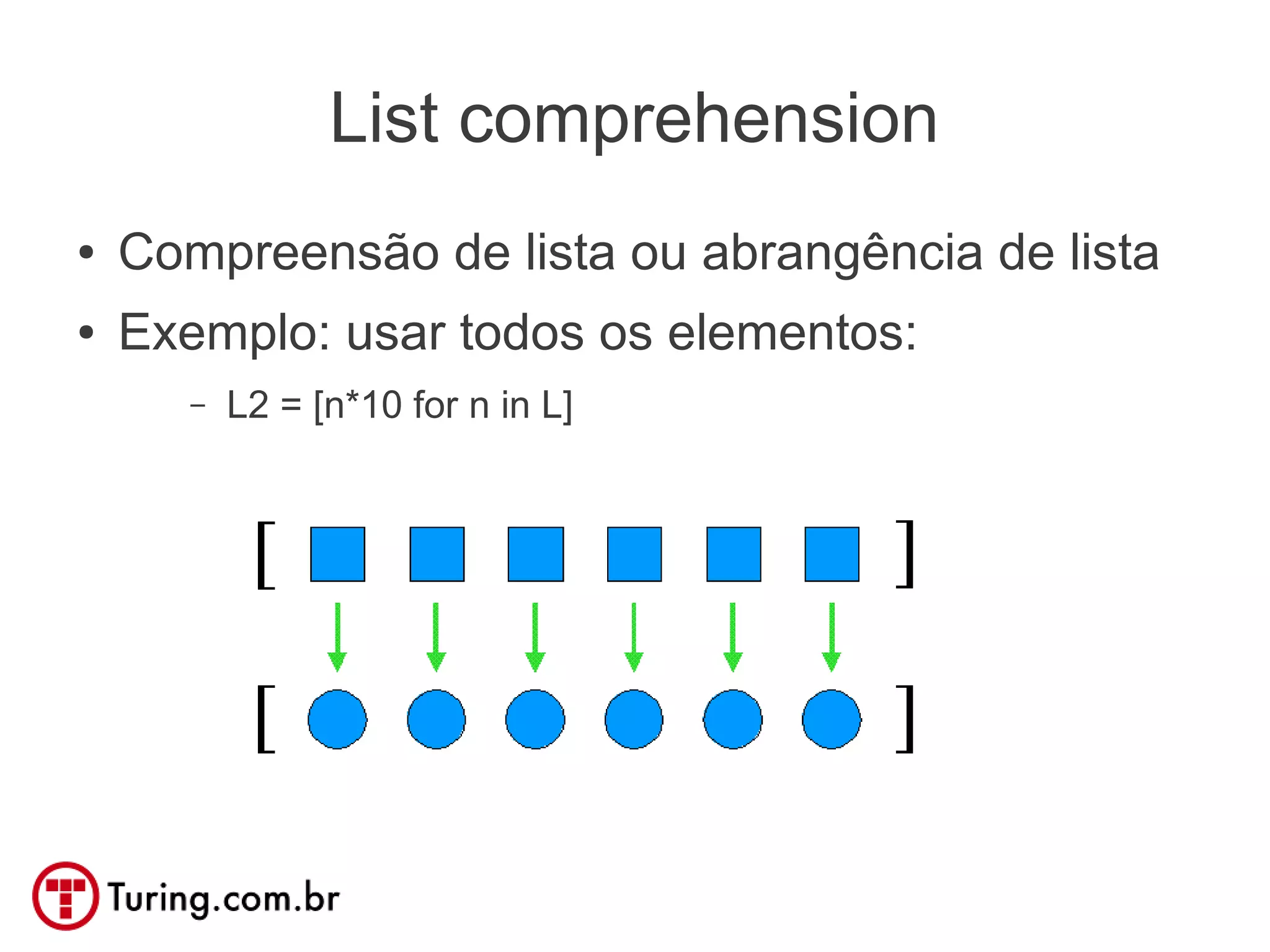 List comprehension
●   Compreensão de lista ou abrangência de lista
●   Exemplo: usar todos os elementos:
       –   L2 = [n*10 for n in L]
 