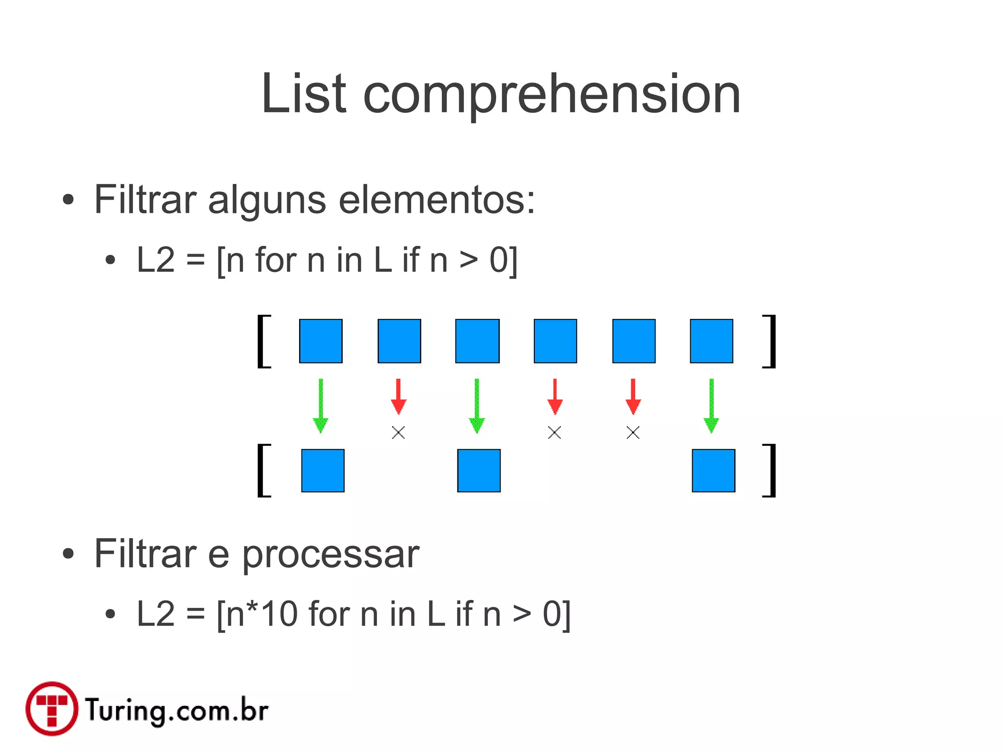 List comprehension
●   Filtrar alguns elementos:
    ●   L2 = [n for n in L if n > 0]




●   Filtrar e processar
    ●   L2 = [n*10 for n in L if n > 0]
 