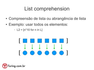 List comprehension
●   Compreensão de lista ou abrangência de lista
●   Exemplo: usar todos os elementos:
       –   L2 = [n*10 for n in L]
 