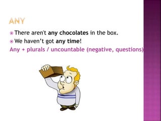  There aren't any chocolates in the box.
 We haven’t got any time!
Any + plurals / uncountable (negative, questions)
 