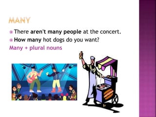  There aren't many people at the concert.
 How many hot dogs do you want?
Many + plural nouns
 