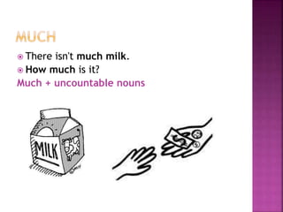  There isn't much milk.
 How much is it?
Much + uncountable nouns
 