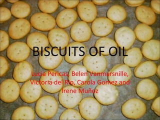 BISCUITS OF OIL
Lucia Pericas, Belen Vanmarsnille,
Victoria del Rio, Carola Gomez and
           Irene Muñoz
 