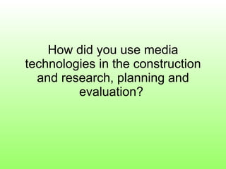 How did you use media technologies in the construction and research, planning and evaluation?  