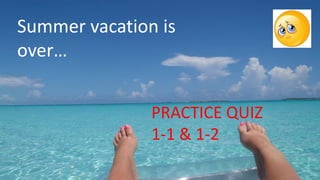 Summer vacation is
over…
PRACTICE QUIZ
1-1 & 1-2
 