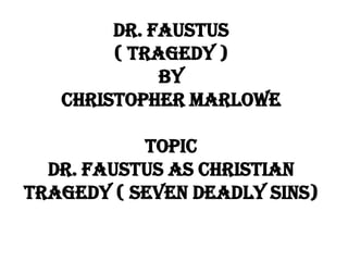 DR. FAUSTUS
( TRAGEDY )
BY
CHRISTOPHER MARLOWE
ToPIC
DR. FAUSTUS AS CHRISTIAN
TRAGEDY ( SEVEN DEADLY SINS)

 