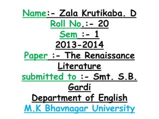 Name:- Zala Krutikaba. D
Roll No.:- 20
Sem :- 1
2013-2014
Paper :- The Renaissance
Literature
submitted to :- Smt. S.B.
Gardi
Department of English
M.K Bhavnagar University

 