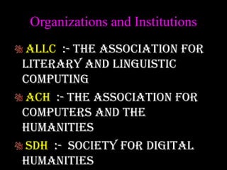 Organizations and Institutions
ALLC :- The Association for
Literary and Linguistic
Computing
ACH :- The Association for
Computers and the
Humanities
SDH :- Society for Digital
Humanities
 