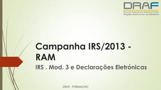 Campanha IRS/2013 -
RAM
IRS . Mod. 3 e Declarações Eletrónicas
DRAF - FORMAÇÃO
 