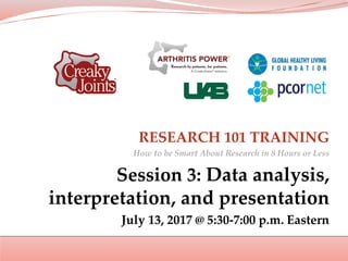 RESEARCH 101 TRAINING
How to be Smart About Research in 8 Hours or Less
Session 3: Data analysis,
interpretation, and presentation
July 13, 2017 @ 5:30-7:00 p.m. Eastern
 