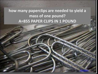 how many paperclips are needed to yield a
         mass of one pound?
    A=855 PAPER CLIPS IN 1 POUND




                              Photo credits dougww
 