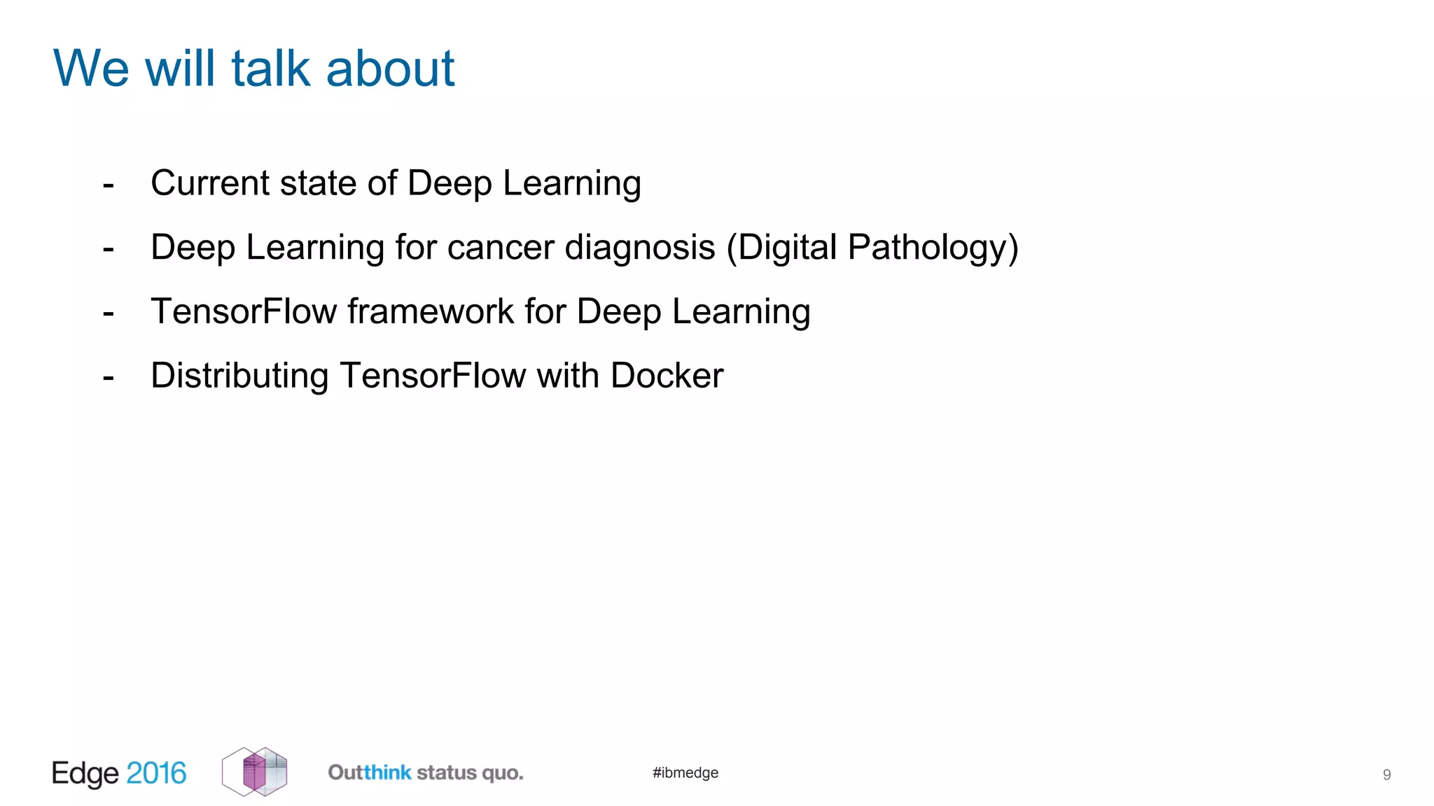 #ibmedge
We will talk about
9
- Current state of Deep Learning
- Deep Learning for cancer diagnosis (Digital Pathology)
- TensorFlow framework for Deep Learning
- Distributing TensorFlow with Docker
 