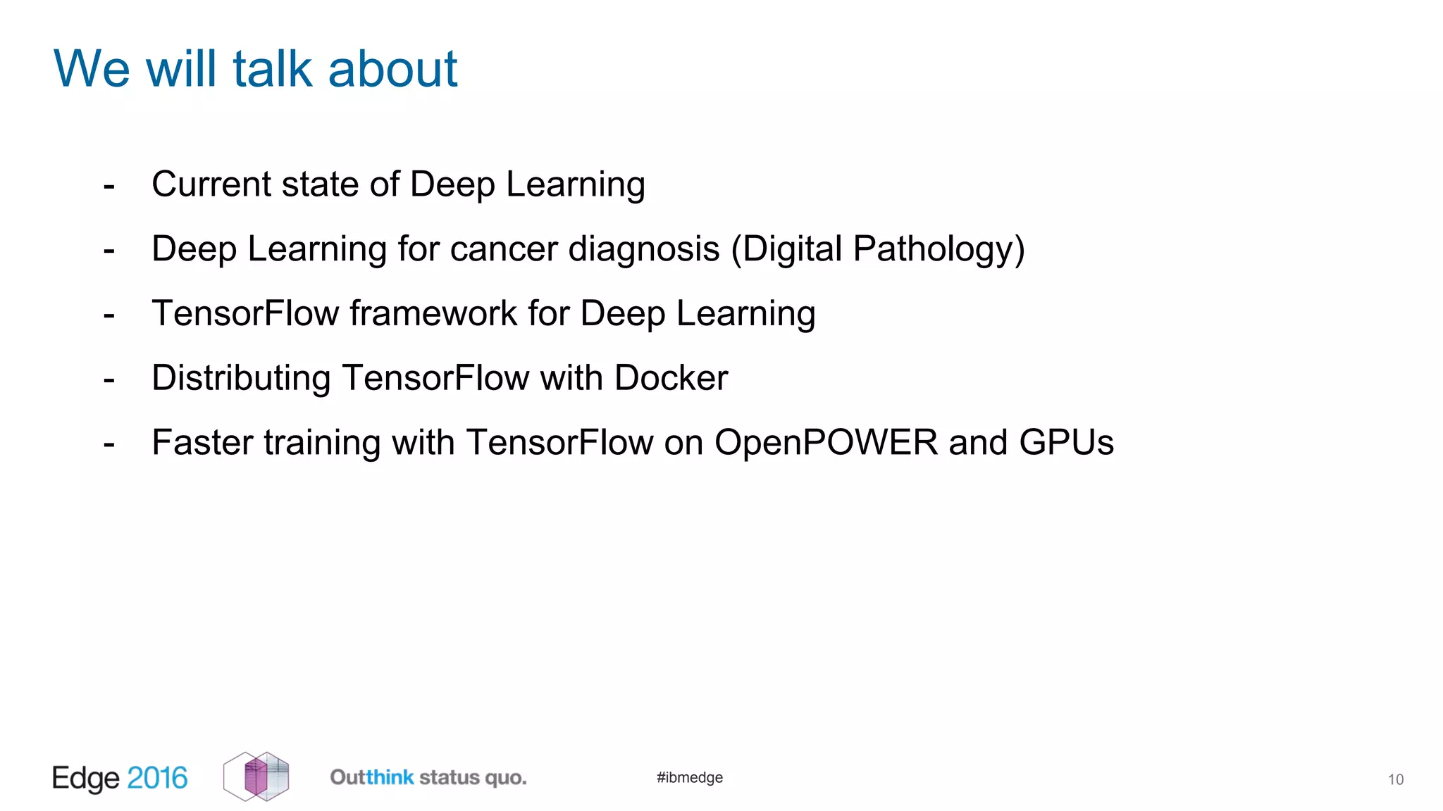 #ibmedge
We will talk about
10
- Current state of Deep Learning
- Deep Learning for cancer diagnosis (Digital Pathology)
- TensorFlow framework for Deep Learning
- Distributing TensorFlow with Docker
- Faster training with TensorFlow on OpenPOWER and GPUs
 