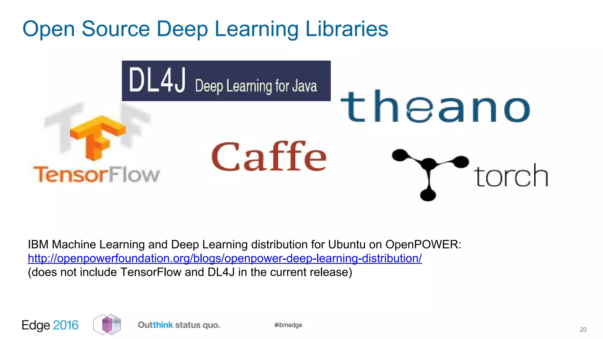 #ibmedge
Open Source Deep Learning Libraries
20
IBM Machine Learning and Deep Learning distribution for Ubuntu on OpenPOWER:
http://openpowerfoundation.org/blogs/openpower-deep-learning-distribution/
(does not include TensorFlow and DL4J in the current release)
 