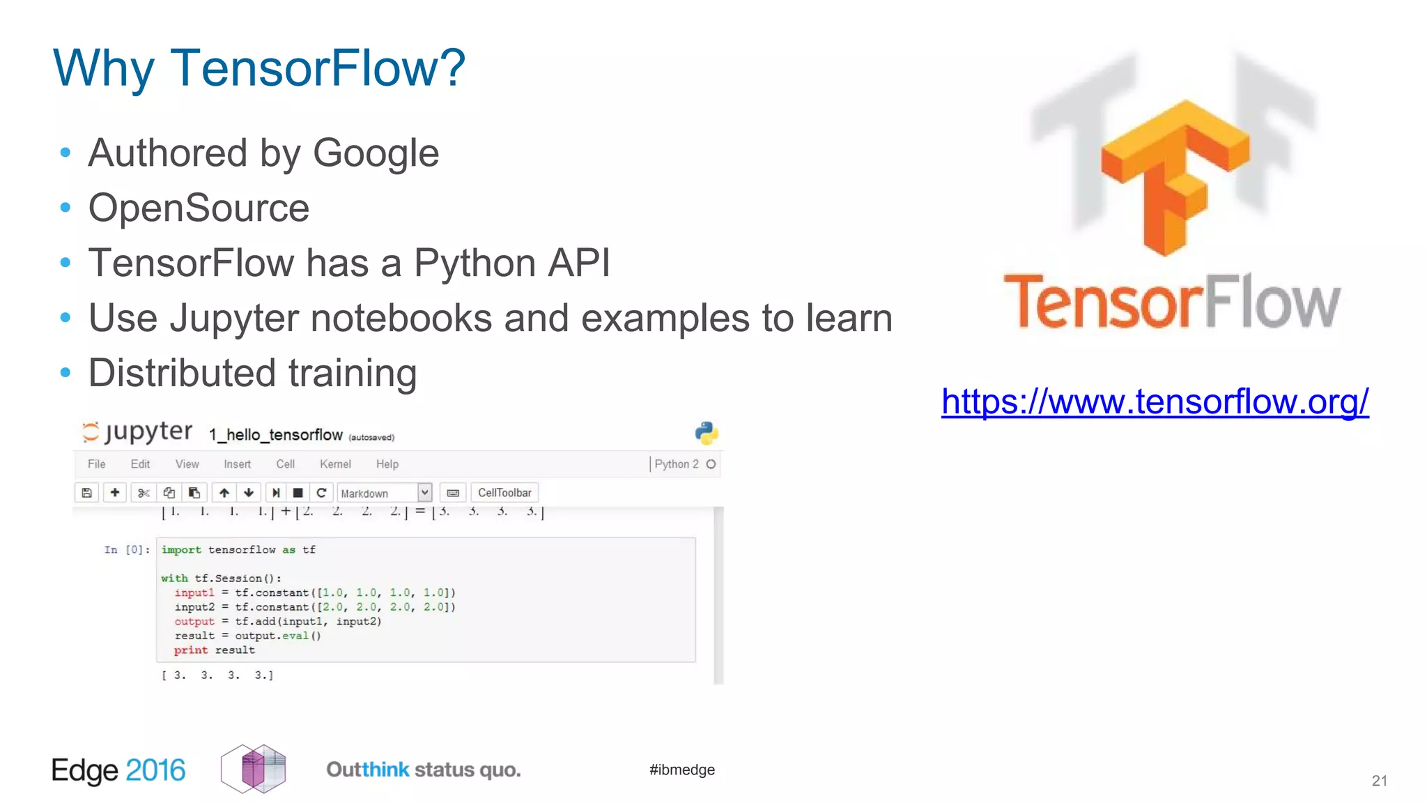 #ibmedge
Why TensorFlow?
• Authored by Google
• OpenSource
• TensorFlow has a Python API
• Use Jupyter notebooks and examples to learn
• Distributed training
21
https://www.tensorflow.org/
 