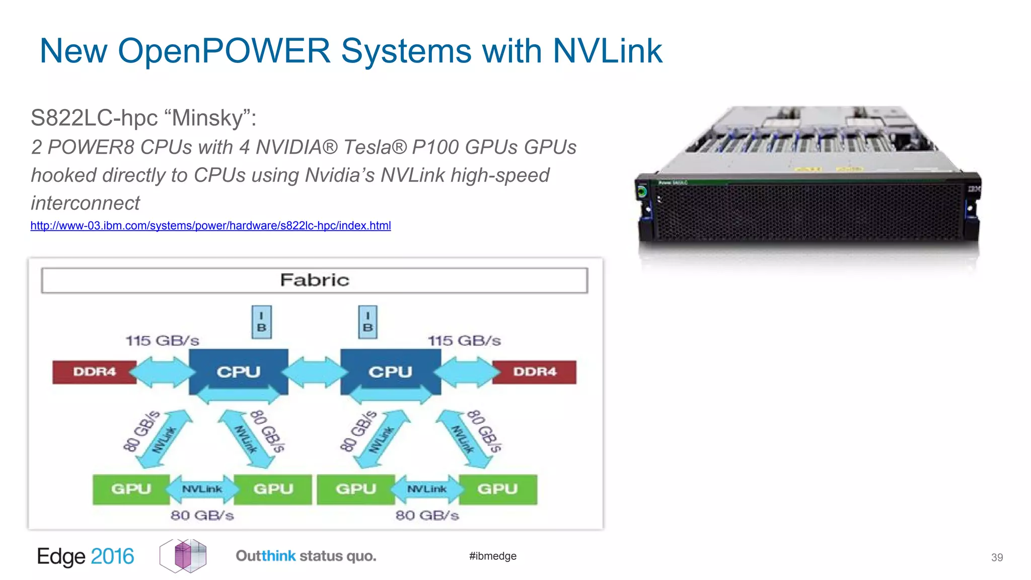 #ibmedge
New OpenPOWER Systems with NVLink
39
S822LC-hpc “Minsky”:
2 POWER8 CPUs with 4 NVIDIA® Tesla® P100 GPUs GPUs
hooked directly to CPUs using Nvidia’s NVLink high-speed
interconnect
http://www-03.ibm.com/systems/power/hardware/s822lc-hpc/index.html
 