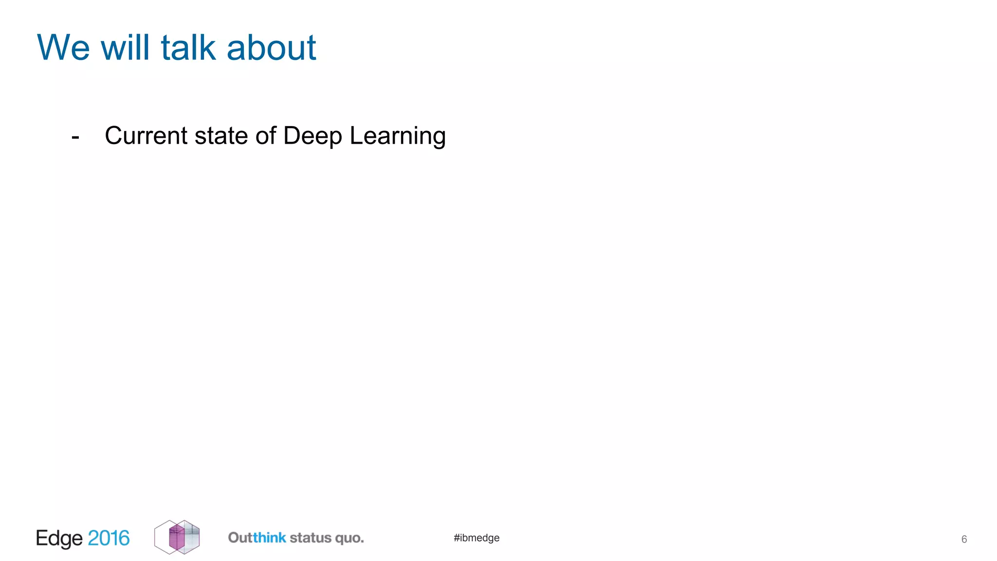 #ibmedge
We will talk about
6
- Current state of Deep Learning
 