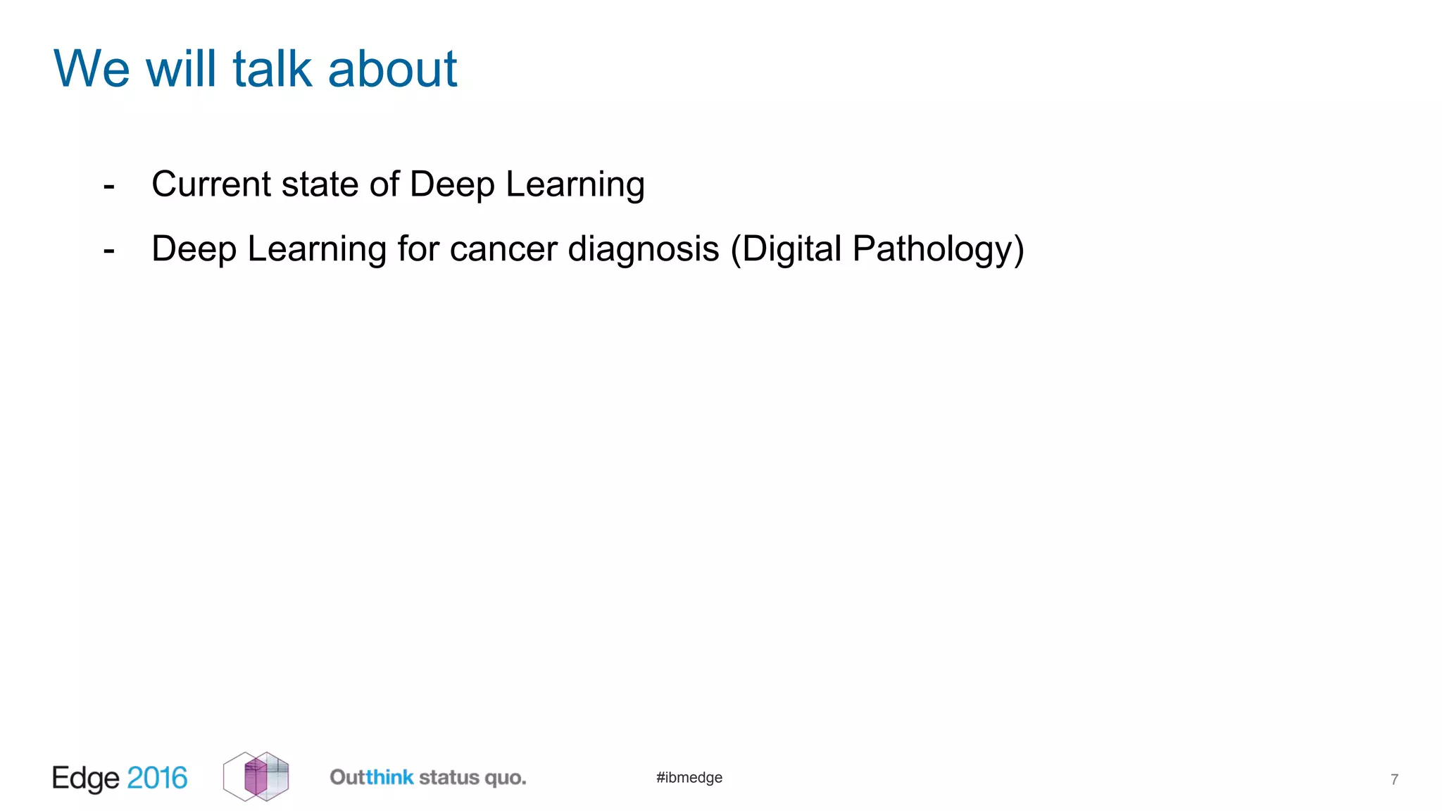 #ibmedge
We will talk about
7
- Current state of Deep Learning
- Deep Learning for cancer diagnosis (Digital Pathology)
 