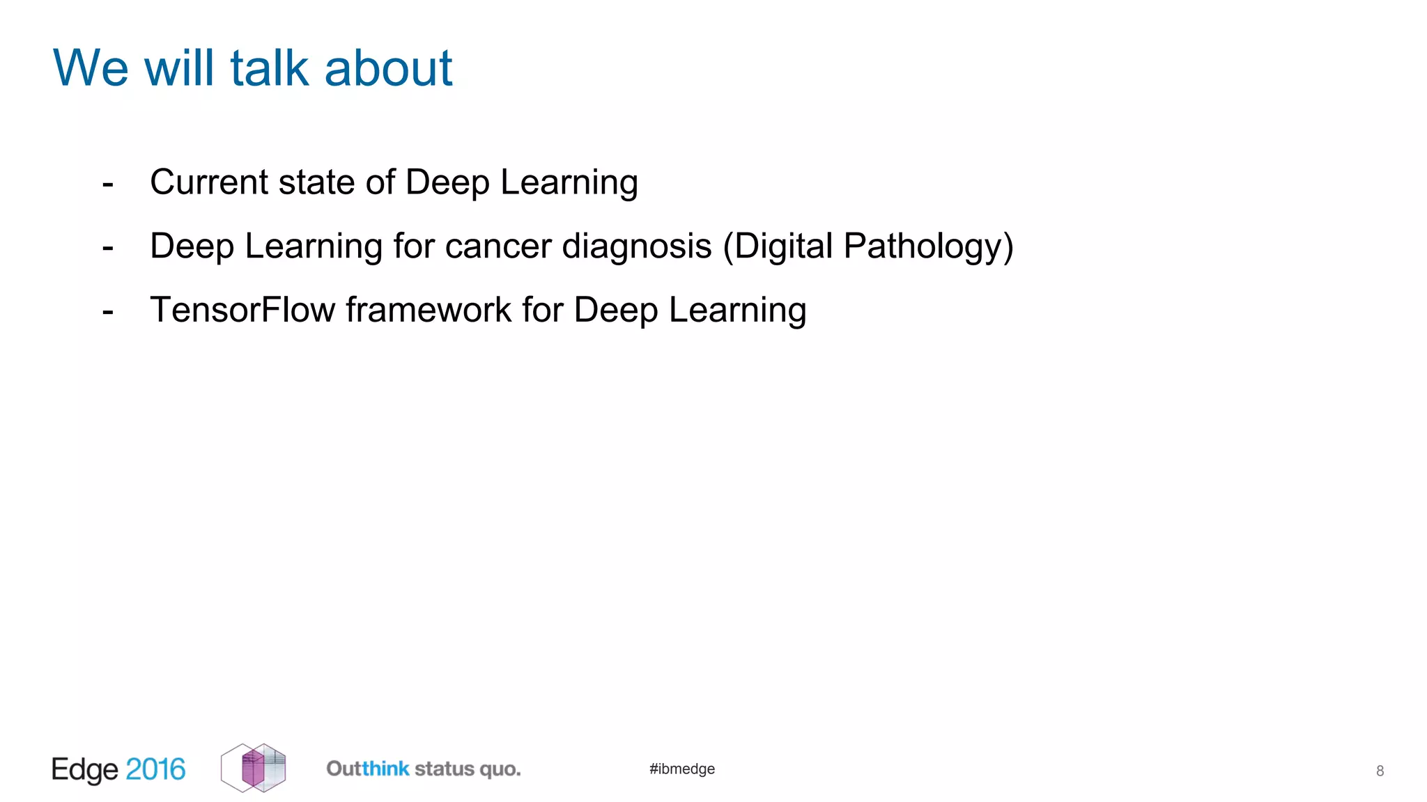 #ibmedge
We will talk about
8
- Current state of Deep Learning
- Deep Learning for cancer diagnosis (Digital Pathology)
- TensorFlow framework for Deep Learning
 