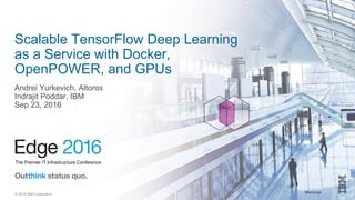 #ibmedge© 2016 IBM Corporation
Scalable TensorFlow Deep Learning
as a Service with Docker,
OpenPOWER, and GPUs
Andrei Yurkevich, Altoros
Indrajit Poddar, IBM
Sep 23, 2016
 