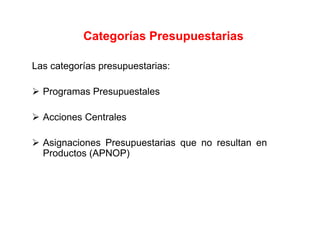 Las categorías presupuestarias:
Programas Presupuestales
Acciones Centrales
Asignaciones Presupuestarias que no resultan en
Productos (APNOP)
CATEGORIAS PRESUPUESTARIAS
Categorías Presupuestarias
 