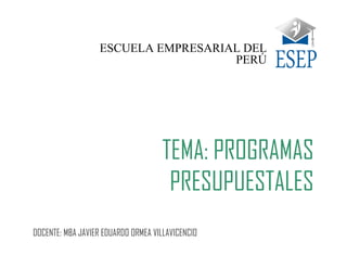 TEMA: PROGRAMAS
PRESUPUESTALES
DOCENTE: MBA JAVIER EDUARDO ORMEA VILLAVICENCIO
ESCUELA EMPRESARIAL DEL
PERÚ
 