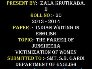 Present by:- Zala Krutikaba.
D
Roll no :- 20
2013 - 2014
Paper :- Indian Writing in
English
Topic:- The fakeer of
Jungheera
Victimization of Women
Submitted to :- Smt. S.B. Gardi
Department of English

 