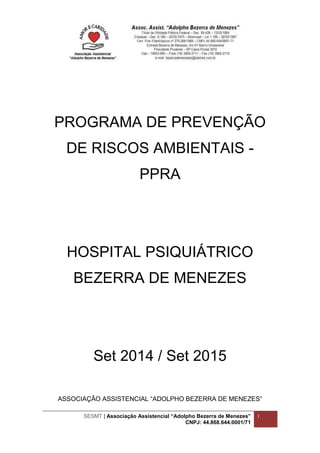 SESMT | Associação Assistencial “Adolpho Bezerra de Menezes”
CNPJ: 44.868.644.0001/71
1
PROGRAMA DE PREVENÇÃO
DE RISCOS AMBIENTAIS -
PPRA
HOSPITAL PSIQUIÁTRICO
BEZERRA DE MENEZES
Set 2014 / Set 2015
ASSOCIAÇÃO ASSISTENCIAL “ADOLPHO BEZERRA DE MENEZES”
 