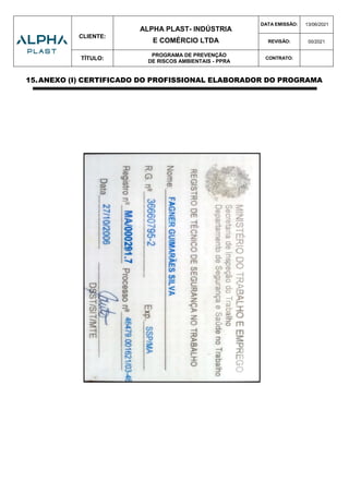 CLIENTE:
ALPHA PLAST- INDÚSTRIA
E COMÉRCIO LTDA
DATA EMISSÃO: 13/06/2021
REVISÃO: 00/2021
TÍTULO:
PROGRAMA DE PREVENÇÃO
DE RISCOS AMBIENTAIS - PPRA
CONTRATO:
15.ANEXO (I) CERTIFICADO DO PROFISSIONAL ELABORADOR DO PROGRAMA
 