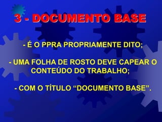 - É O PPRA PROPRIAMENTE DITO;
- UMA FOLHA DE ROSTO DEVE CAPEAR O
CONTEÚDO DO TRABALHO;
- COM O TÍTULO “DOCUMENTO BASE”.
3 - DOCUMENTO BASE
 