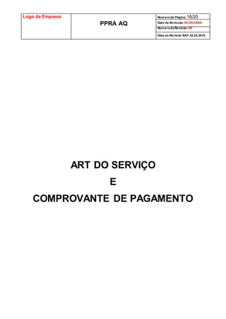 Logo da Empresa
PPRA AQ
Numerode Página:18/20
Data de Emissão:XX.XX.XXXX
Numeroda Revisão:XX
Data da Revisão SAF:02.02.2016
ART DO SERVIÇO
E
COMPROVANTE DE PAGAMENTO
 